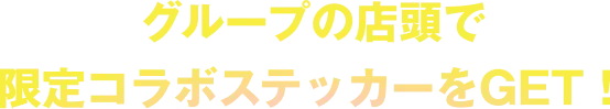 グループの店頭で限定コラボステッカーをGET！