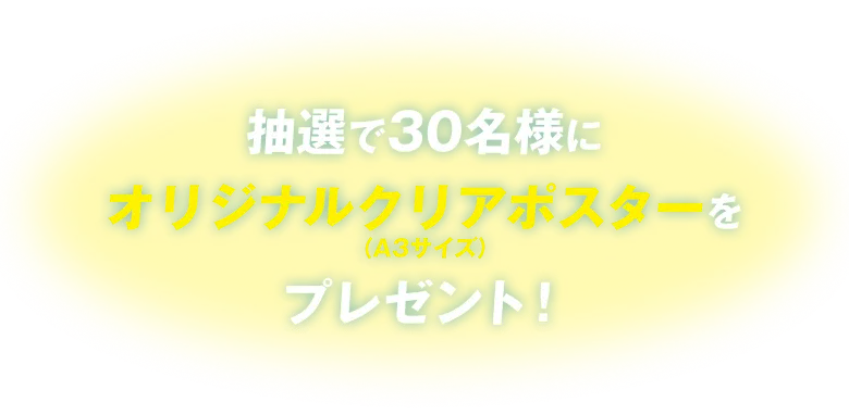 抽選で30名様にオリジナルクリアポスターをプレゼント！